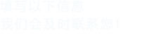 填寫(xiě)以下信息，我們會(huì)及時(shí)聯(lián)系您！